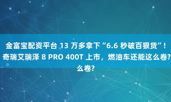 金富宝配资平台 13 万多拿下“6.6 秒破百狠货”! 奇瑞艾瑞泽 8 PRO 400T 上市,燃油车还能这么卷?
