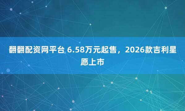 翻翻配资网平台 6.58万元起售，2026款吉利星愿上市