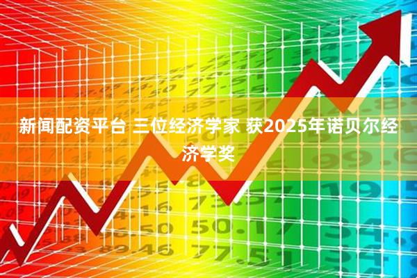 新闻配资平台 三位经济学家 获2025年诺贝尔经济学奖