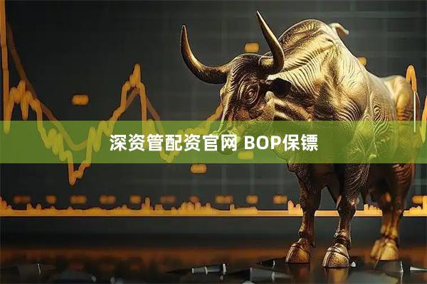 深资管配资官网 BOP保镖