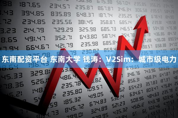 东南配资平台 东南大学 钱涛:V2Sim:城市级电力