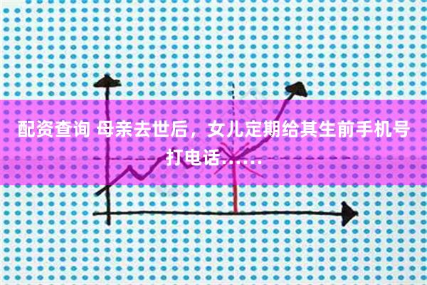 配资查询 母亲去世后，女儿定期给其生前手机号打电话……