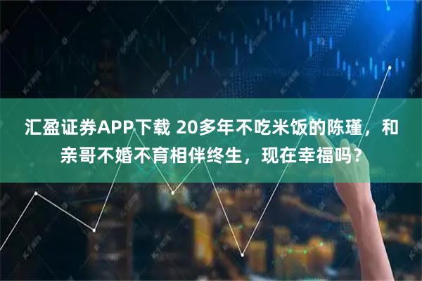 汇盈证券APP下载 20多年不吃米饭的陈瑾,和亲哥不婚不育相伴终生,现在幸福吗?