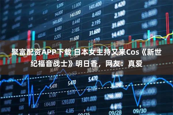 聚富配资APP下载 日本女主持又来Cos《新世纪福音战士》明日香，网友：真爱