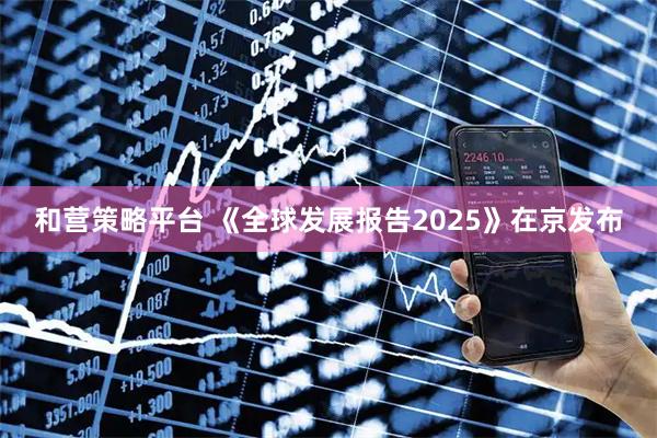 和营策略平台 《全球发展报告2025》在京发布