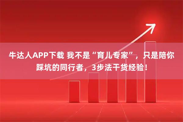 牛达人APP下载 我不是“育儿专家”，只是陪你踩坑的同行者，3步法干货经验！
