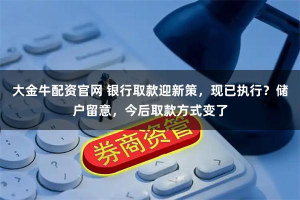 大金牛配资官网 银行取款迎新策，现已执行？储户留意，今后取款方式变了