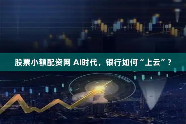 股票小额配资网 AI时代，银行如何“上云”？