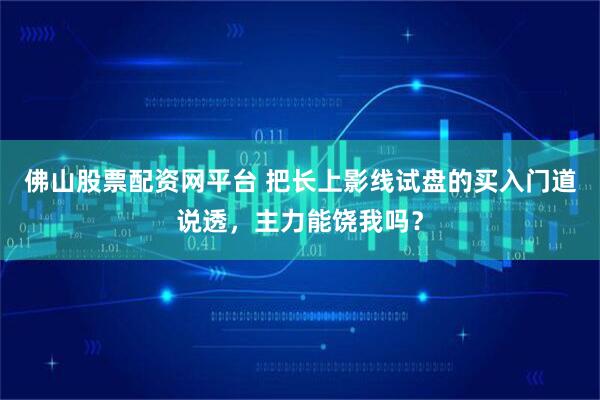 佛山股票配资网平台 把长上影线试盘的买入门道说透，主力能饶我吗？