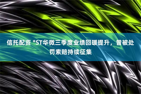 信托配资 *ST华微三季度业绩回暖提升，曾被处罚索赔持续征集