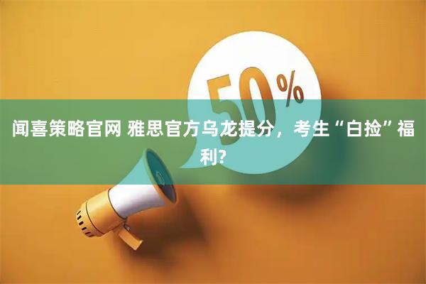 闻喜策略官网 雅思官方乌龙提分,考生“白捡”福利?
