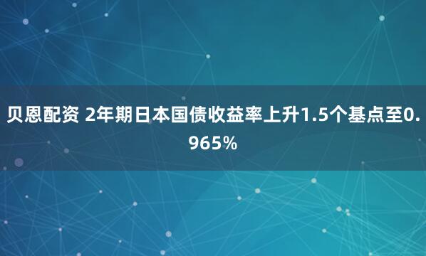 贝恩配资 2年期日本国债收益率上升1.5个基点至0.965%