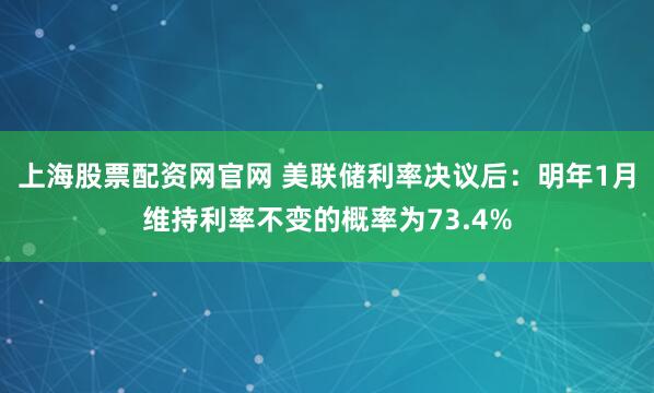 上海股票配资网官网 美联储利率决议后：明年1月维持利率不变的概率为73.4%