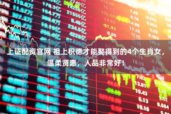 上证配资官网 祖上积德才能娶得到的4个生肖女，温柔贤惠，人品非常好！