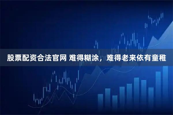 股票配资合法官网 难得糊涂，难得老来依有童稚