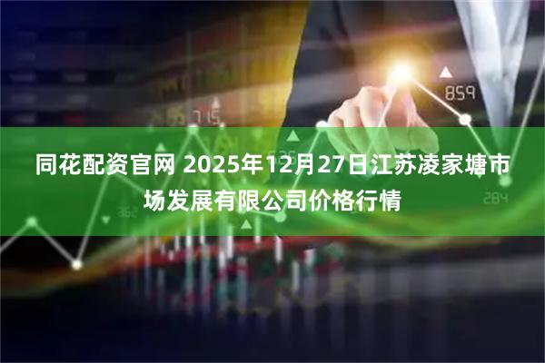 同花配资官网 2025年12月27日江苏凌家塘市场发展有限公司价格行情