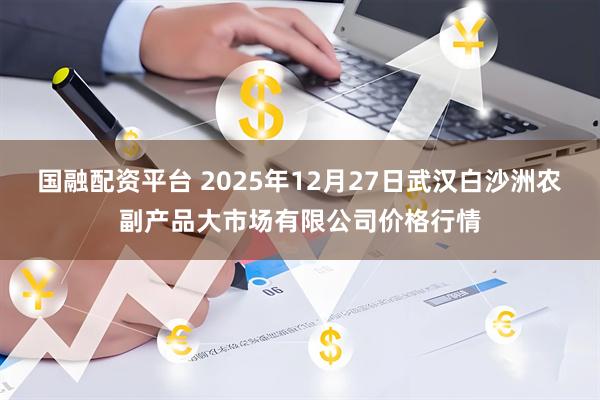 国融配资平台 2025年12月27日武汉白沙洲农副产品大市场有限公司价格行情