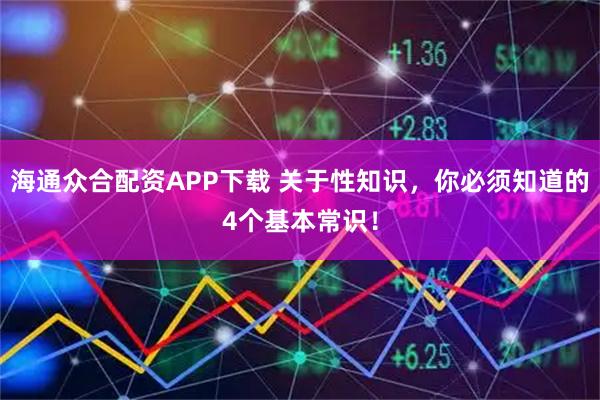 海通众合配资APP下载 关于性知识，你必须知道的4个基本常识！