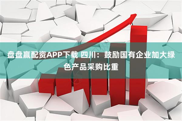 盘盘赢配资APP下载 四川：鼓励国有企业加大绿色产品采购比重