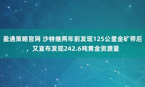 盈通策略官网 沙特继两年前发现125公里金矿带后，又宣布发现242.6吨黄金资源量