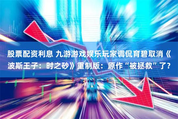 股票配资利息 九游游戏娱乐玩家调侃育碧取消《波斯王子：时之砂》重制版：原作“被拯救”了？