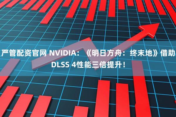 严管配资官网 NVIDIA：《明日方舟：终末地》借助DLSS 4性能三倍提升！