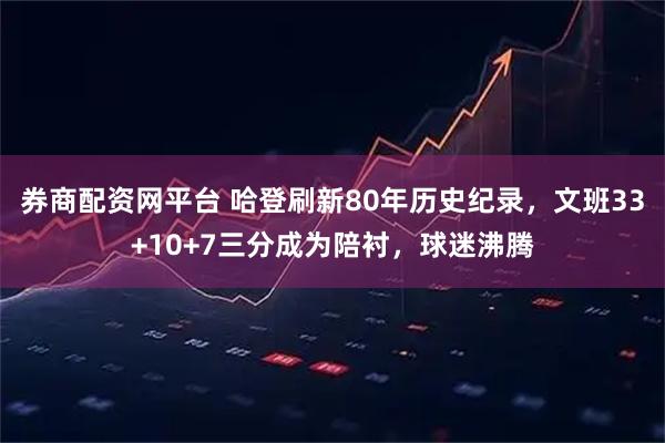 券商配资网平台 哈登刷新80年历史纪录，文班33+10+7三分成为陪衬，球迷沸腾