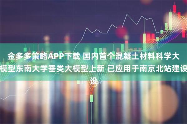 金多多策略APP下载 国内首个混凝土材料科学大模型东南大学垂类大模型上新 已应用于南京北站建设