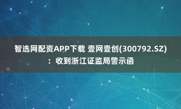 智选网配资APP下载 壹网壹创(300792.SZ):收到浙江证监局警示函