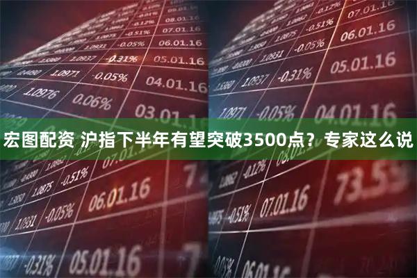 宏图配资 沪指下半年有望突破3500点？专家这么说