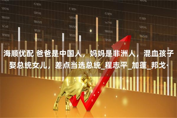 海顺优配 爸爸是中国人,妈妈是非洲人,混血孩子娶总统女儿,差点当选总统_程志平_加蓬_邦戈·