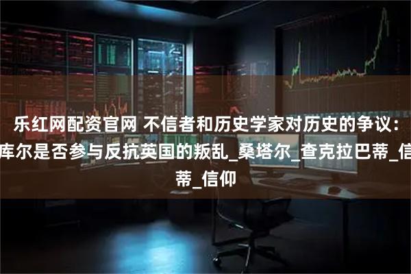 乐红网配资官网 不信者和历史学家对历史的争议:塔库尔是否参与反抗英国的叛乱_桑塔尔_查克拉巴蒂_信仰