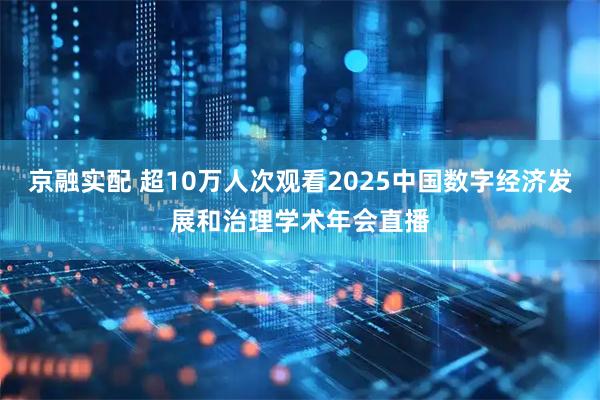 京融实配 超10万人次观看2025中国数字经济发展和治理学术年会直播