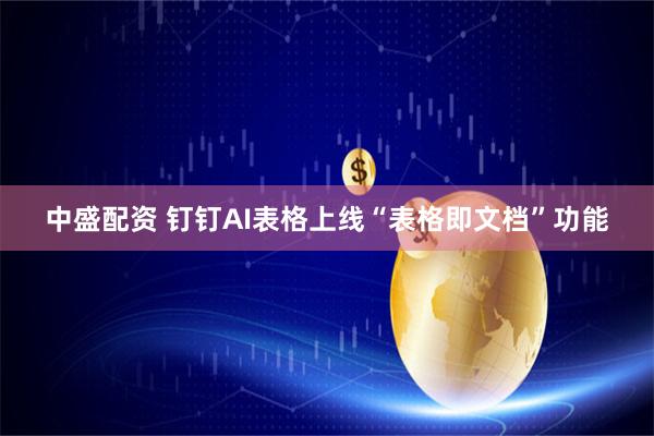 中盛配资 钉钉AI表格上线“表格即文档”功能