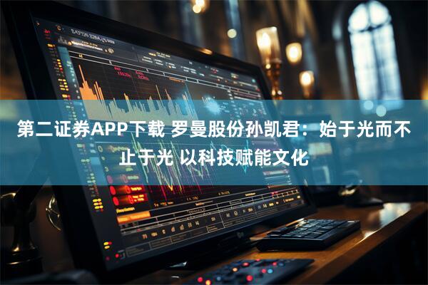 第二证券APP下载 罗曼股份孙凯君：始于光而不止于光 以科技赋能文化