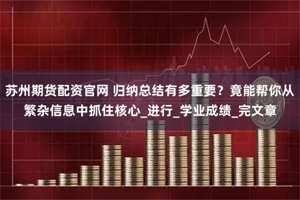 苏州期货配资官网 归纳总结有多重要？竟能帮你从繁杂信息中抓住核心_进行_学业成绩_完文章