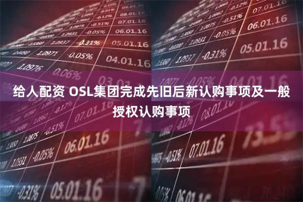 给人配资 OSL集团完成先旧后新认购事项及一般授权认购事项