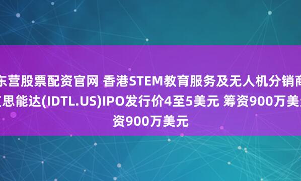 东营股票配资官网 香港STEM教育服务及无人机分销商艾思能达(IDTL.US)IPO发行价4至5美元 筹资900万美元