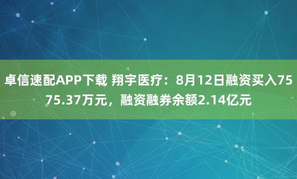 卓信速配APP下载 翔宇医疗：8月12日融资买入7575.37万元，融资融券余额2.14亿元