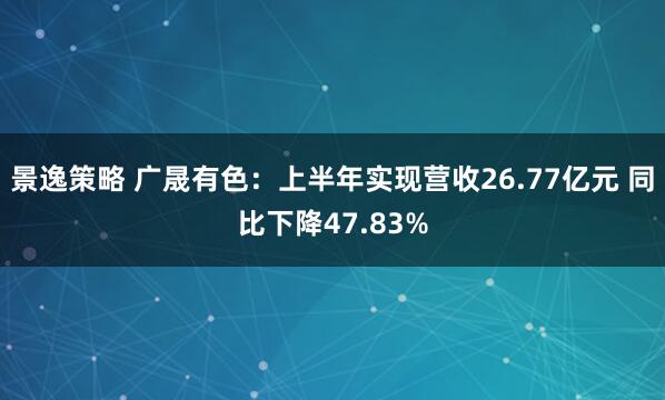 景逸策略 广晟有色：上半年实现营收26.77亿元 同比下降47.83%