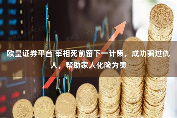 欧皇证券平台 宰相死前留下一计策,成功骗过仇人,帮助家人化险为夷