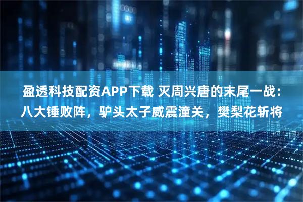 盈透科技配资APP下载 灭周兴唐的末尾一战:八大锤败阵,驴头太子威震潼关,樊梨花斩将