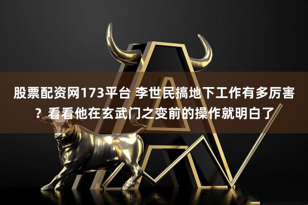 股票配资网173平台 李世民搞地下工作有多厉害?看看他在玄武门之变前的操作就明白了