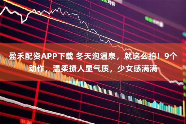 盈禾配资APP下载 冬天泡温泉，就这么拍！9个动作，温柔撩人显气质，少女感满满