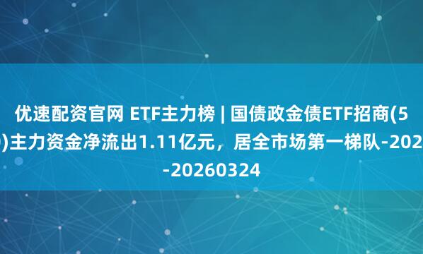 优速配资官网 ETF主力榜 | 国债政金债ETF招商(511580)主力资金净流出1.11亿元，居全市场第一梯队-20260324
