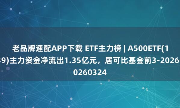 老品牌速配APP下载 ETF主力榜 | A500ETF(159339)主力资金净流出1.35亿元，居可比基金前3-20260324