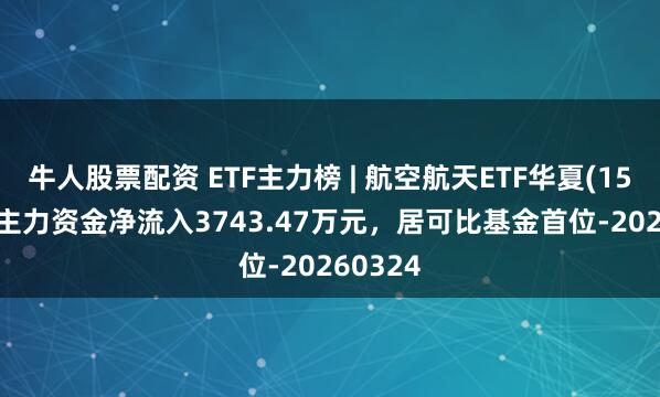 牛人股票配资 ETF主力榜 | 航空航天ETF华夏(159227)主力资金净流入3743.47万元，居可比基金首位-20260324