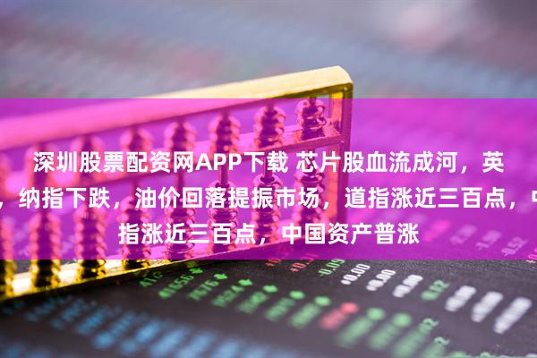 深圳股票配资网APP下载 芯片股血流成河，英伟达重挫5%，纳指下跌，油价回落提振市场，道指涨近三百点，中国资产普涨