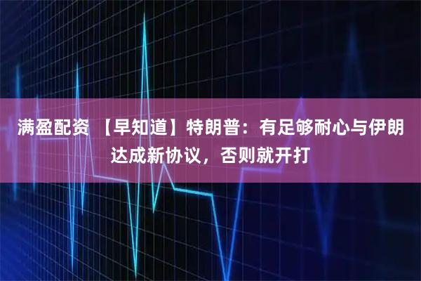 满盈配资 【早知道】特朗普：有足够耐心与伊朗达成新协议，否则就开打