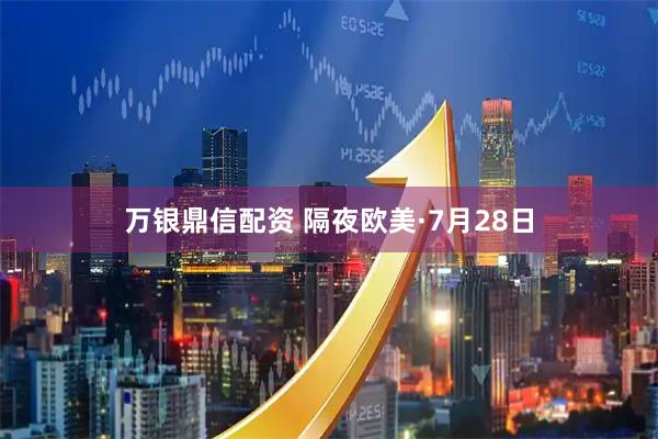 万银鼎信配资 隔夜欧美·7月28日